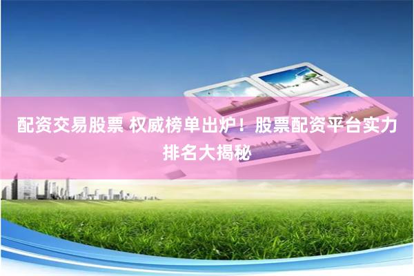配资交易股票 权威榜单出炉！股票配资平台实力排名大揭秘