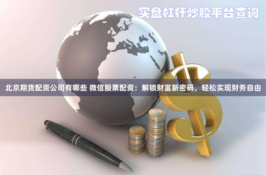 北京期货配资公司有哪些 微信股票配资：解锁财富新密码，轻松实现财务自由