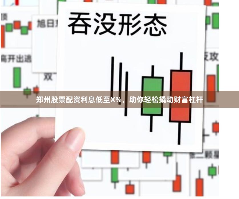 郑州股票配资利息低至X%，助你轻松撬动财富杠杆