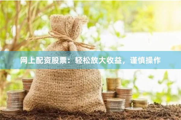 网上配资股票：轻松放大收益，谨慎操作