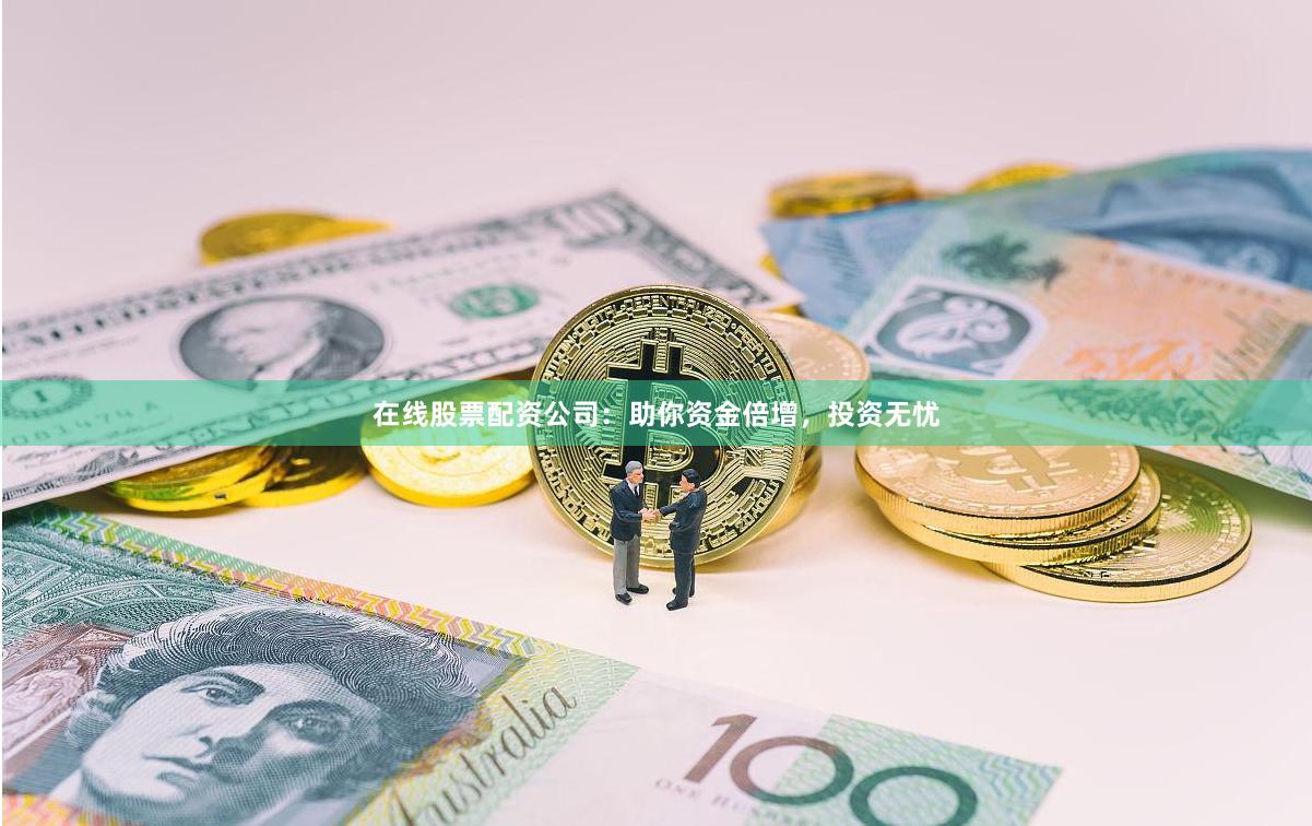 在线股票配资公司：助你资金倍增，投资无忧