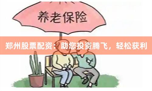 郑州股票配资：助您投资腾飞，轻松获利