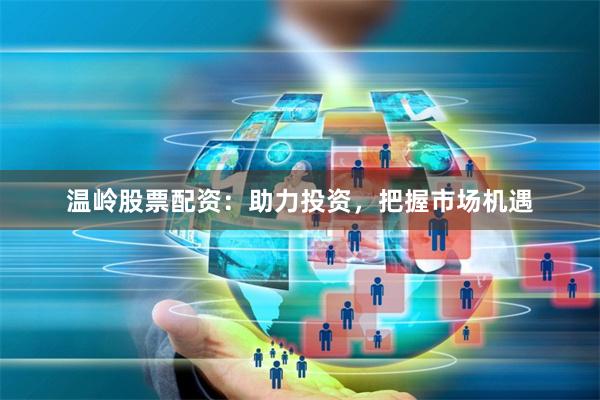 温岭股票配资：助力投资，把握市场机遇