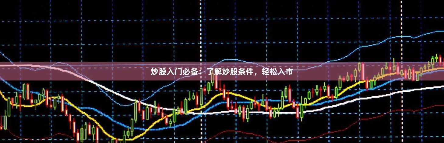 炒股入门必备：了解炒股条件，轻松入市