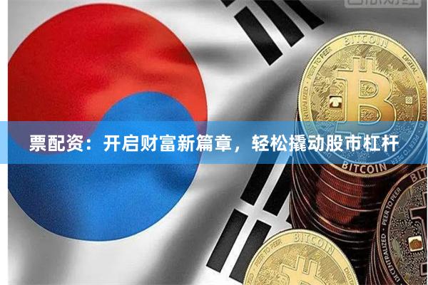 票配资：开启财富新篇章，轻松撬动股市杠杆