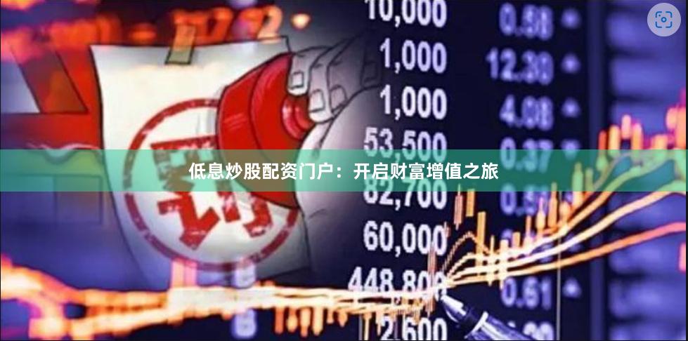低息炒股配资门户：开启财富增值之旅