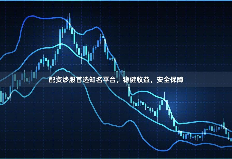 配资炒股首选知名平台，稳健收益，安全保障