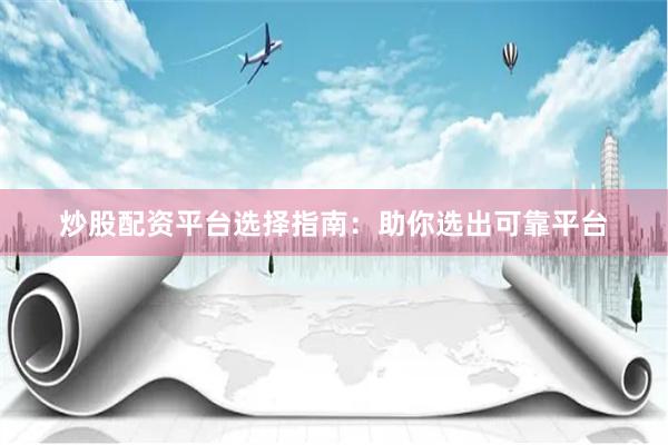 炒股配资平台选择指南：助你选出可靠平台