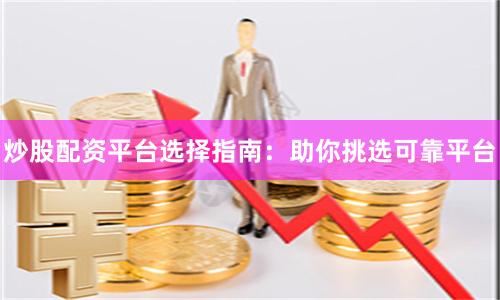 炒股配资平台选择指南：助你挑选可靠平台