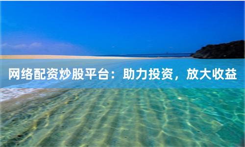 网络配资炒股平台：助力投资，放大收益