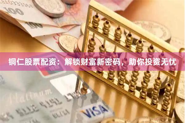 铜仁股票配资：解锁财富新密码，助你投资无忧