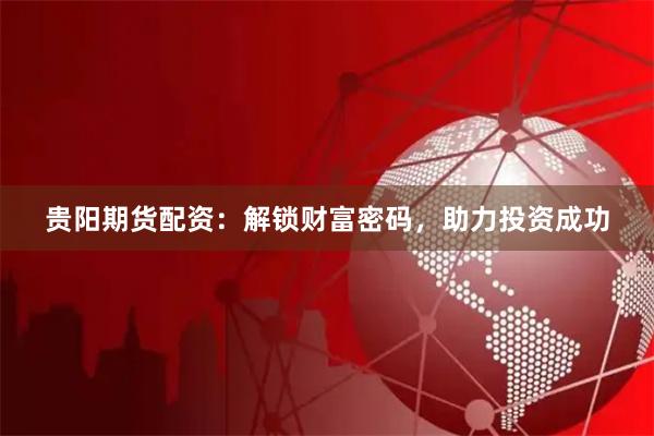 贵阳期货配资：解锁财富密码，助力投资成功