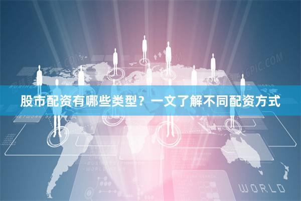 股市配资有哪些类型？一文了解不同配资方式