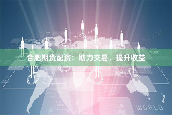合肥期货配资：助力交易，提升收益
