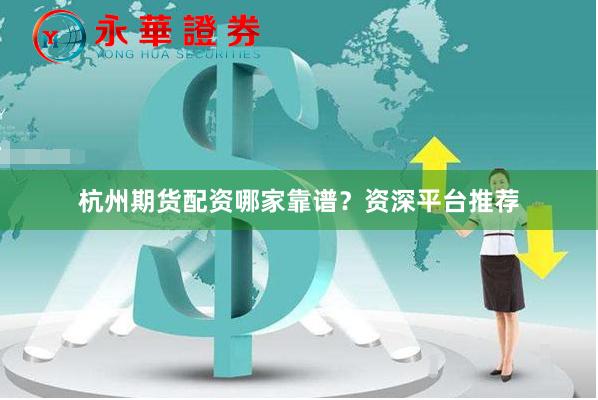 杭州期货配资哪家靠谱？资深平台推荐