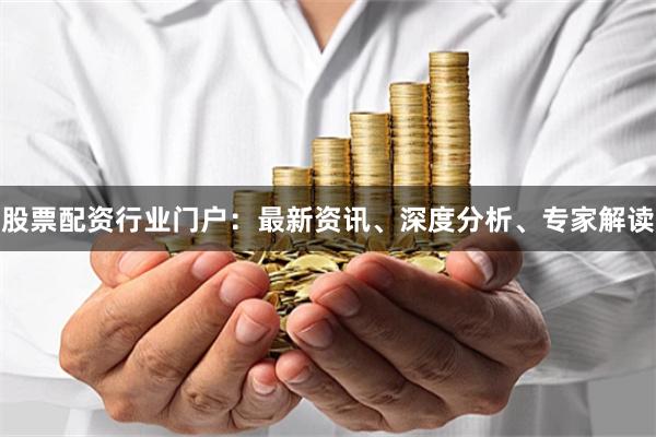 股票配资行业门户：最新资讯、深度分析、专家解读