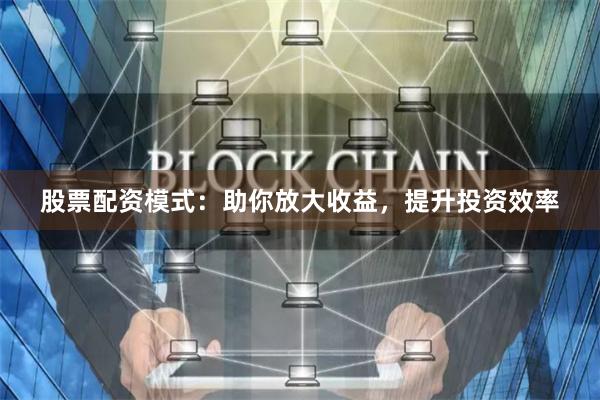 股票配资模式：助你放大收益，提升投资效率