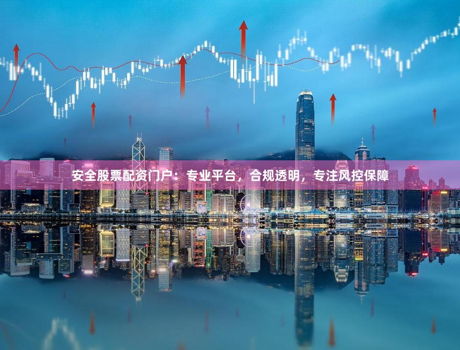 安全股票配资门户：专业平台，合规透明，专注风控保障