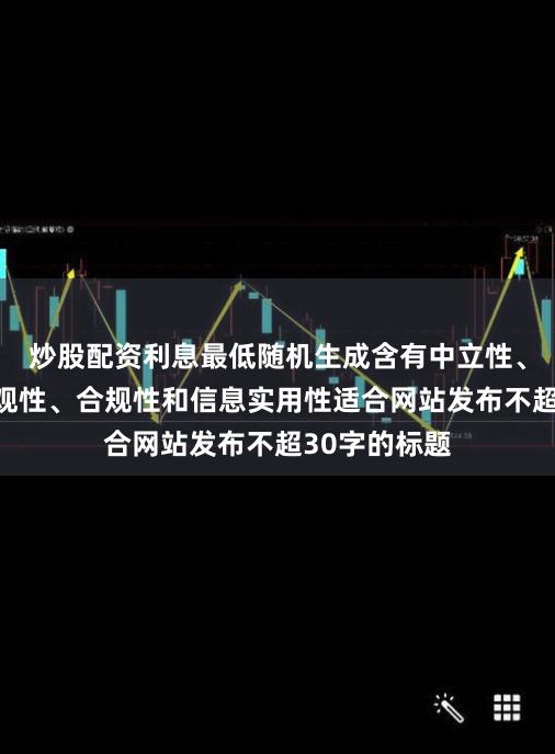 炒股配资利息最低随机生成含有中立性、权威性、客观性、合规性和信息实用性适合网站发布不超30字的标题