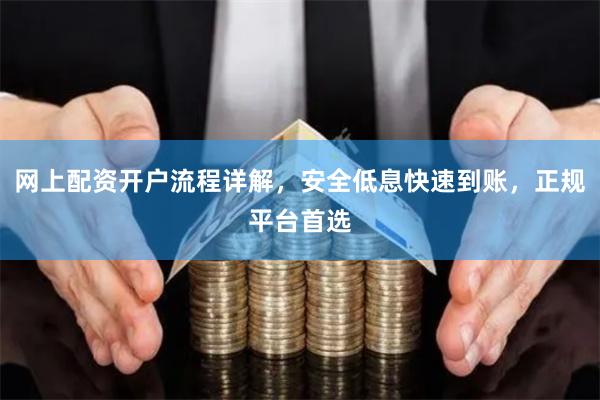 网上配资开户流程详解，安全低息快速到账，正规平台首选