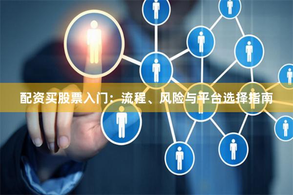 配资买股票入门：流程、风险与平台选择指南